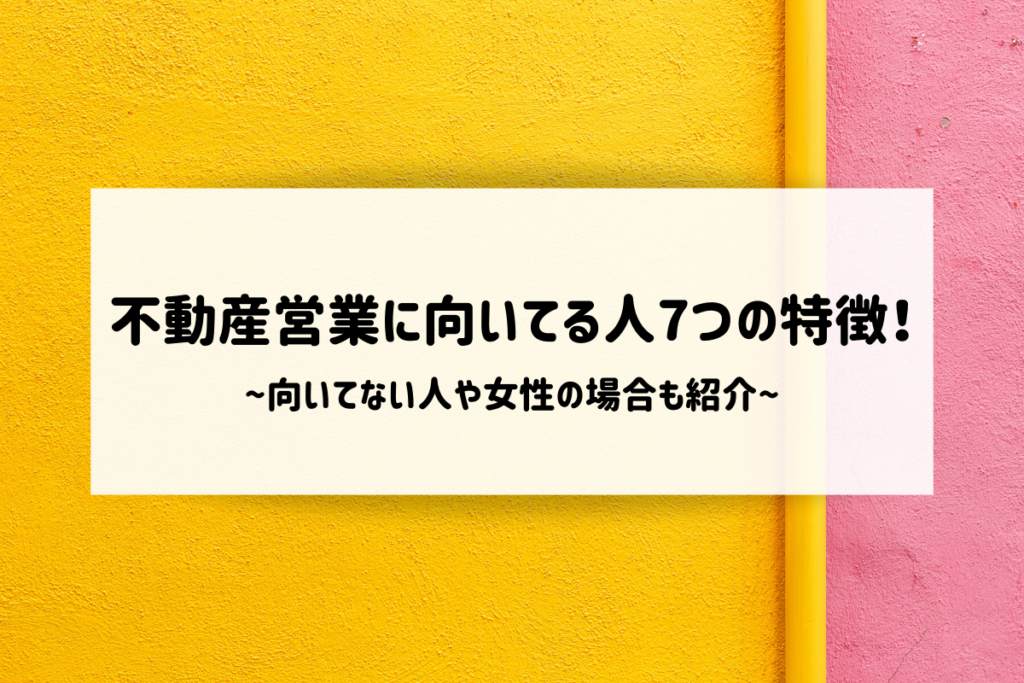 不動産営業に向いてる人7つの特徴!向いてない人や女性の場合も紹介