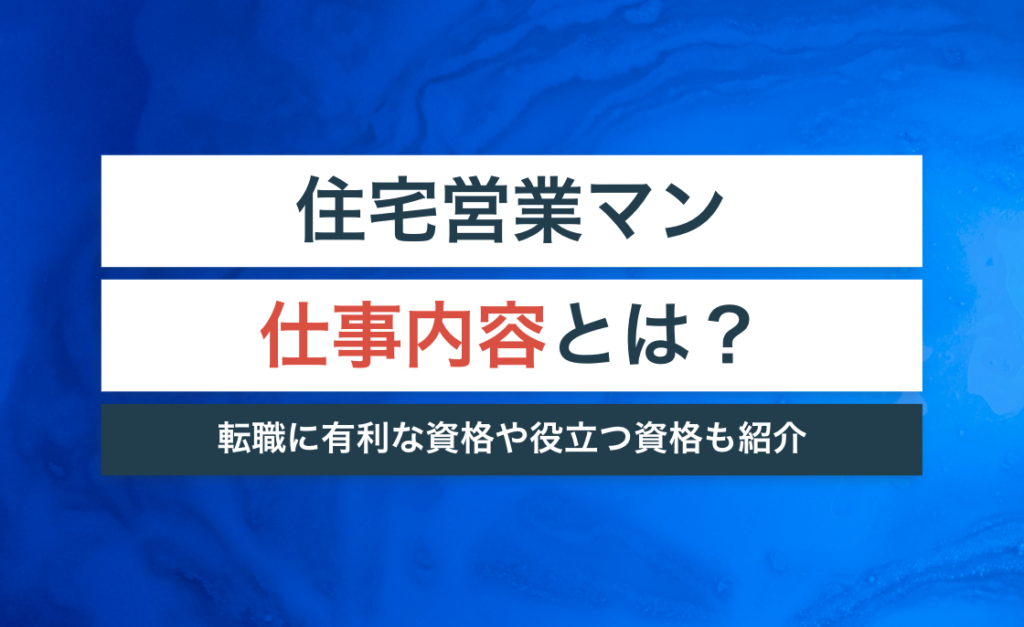 住宅営業マンの仕事内容とは?転職に有利な資格や役立つ知識を紹介!【インセンティブで稼ぐための初回接客のコツも解説】