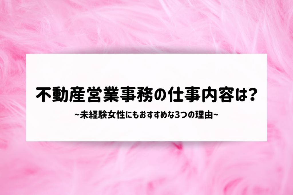不動産営業事務の仕事内容は?未経験女性にもおすすめな3つの理由