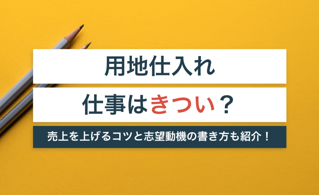用地仕入れの仕事はきつい?【売上を上げるコツと志望動機の書き方も紹介!】