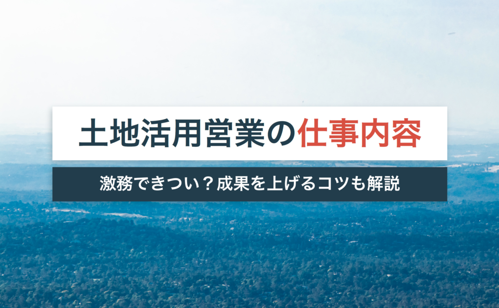 土地活用営業の仕事内容とは?激務できつい?【成果を上げるコツも解説】