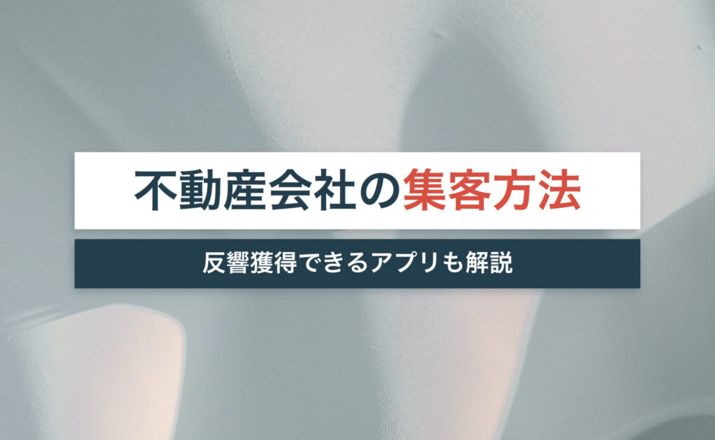 不動産会社の集客方法アイデアを14個紹介!反響獲得できるアプリも解説!